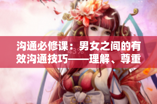 沟通必修课：男女之间的有效沟通技巧——理解、尊重与沟通姿态