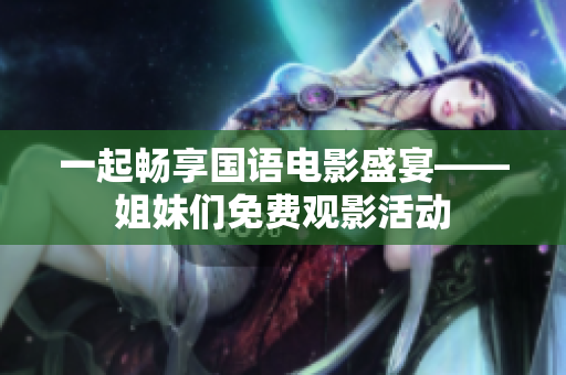 一起畅享国语电影盛宴——姐妹们免费观影活动