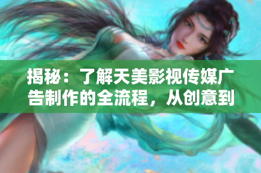 揭秘：了解天美影视传媒广告制作的全流程，从创意到呈现的完美契合