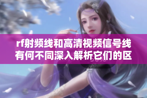 rf射频线和高清视频信号线有何不同深入解析它们的区别