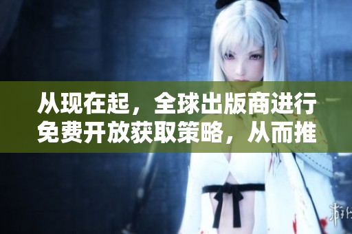 从现在起，全球出版商进行免费开放获取策略，从而推动公共健康行动