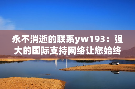 永不消逝的联系yw193：强大的国际支持网络让您始终保持连接