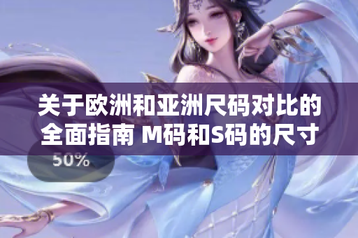 关于欧洲和亚洲尺码对比的全面指南 M码和S码的尺寸范围对比解析