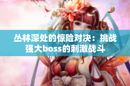 丛林深处的惊险对决：挑战强大boss的刺激战斗