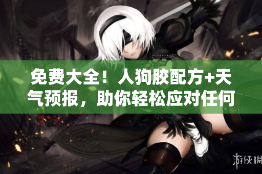免费大全！人狗胶配方+天气预报，助你轻松应对任何天气