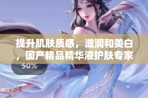 提升肌肤质感，滋润和美白，国产精品精华液护肤专家，亲测效果好！