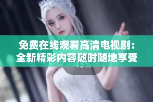 免费在线观看高清电视剧：全新精彩内容随时随地享受