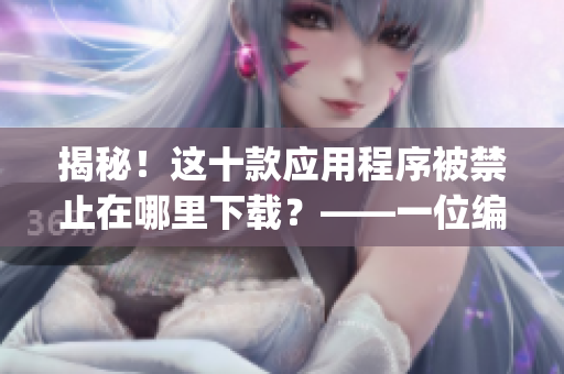 揭秘！这十款应用程序被禁止在哪里下载？——一位编辑的调查报道(1)