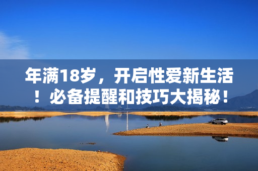 年满18岁，开启性爱新生活！必备提醒和技巧大揭秘！