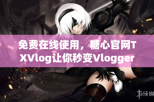 免费在线使用，糖心官网TXVlog让你秒变Vlogger