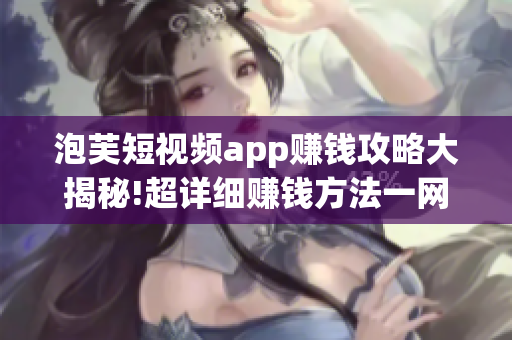 泡芙短视频app赚钱攻略大揭秘!超详细赚钱方法一网打尽.(1)