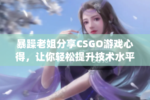 暴躁老姐分享CSGO游戏心得，让你轻松提升技术水平(1)