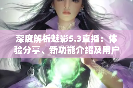 深度解析魅影5.3直播：体验分享、新功能介绍及用户反馈(1)