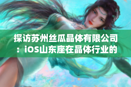 探访苏州丝瓜晶体有限公司：iOS山东座在晶体行业的创新之路(1)