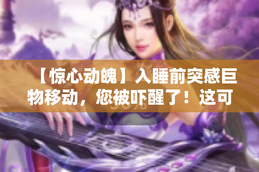 【惊心动魄】入睡前突感巨物移动，您被吓醒了！这可能是身体在发出警告信号！
