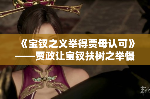 《宝钗之义举得贾母认可》——贾政让宝钗扶树之举慑众人，赢得赞扬