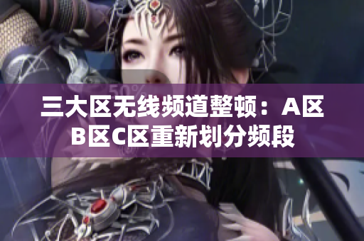 三大区无线频道整顿：A区B区C区重新划分频段