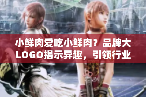 小鲜肉爱吃小鲜肉？品牌大LOGO揭示异趣，引领行业潮流