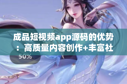 成品短视频app源码的优势：高质量内容创作+丰富社交功能+多样化营销渠道