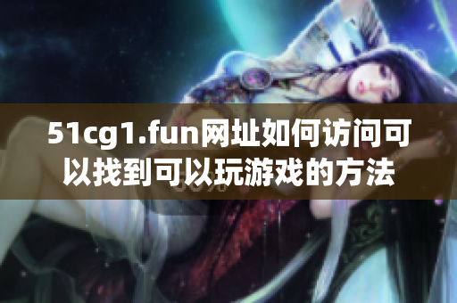 51cg1.fun网址如何访问可以找到可以玩游戏的方法