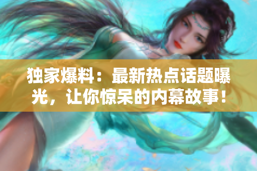 独家爆料：最新热点话题曝光，让你惊呆的内幕故事！