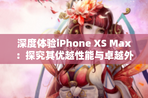 深度体验iPhone XS Max：探究其优越性能与卓越外观