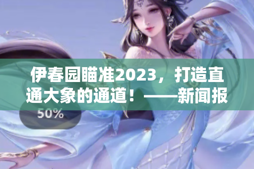 伊春园瞄准2023，打造直通大象的通道！——新闻报道