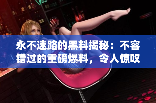 永不迷路的黑料揭秘：不容错过的重磅爆料，令人惊叹！(1)