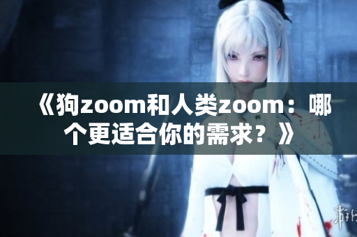 《狗zoom和人类zoom：哪个更适合你的需求？》