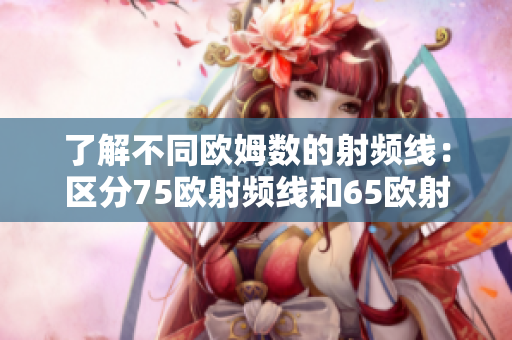 了解不同欧姆数的射频线：区分75欧射频线和65欧射频线的差异