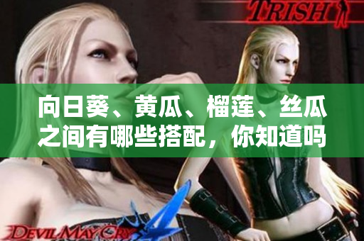 向日葵、黄瓜、榴莲、丝瓜之间有哪些搭配，你知道吗？