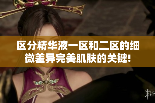 区分精华液一区和二区的细微差异完美肌肤的关键!