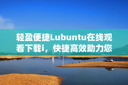 轻盈便捷Lubuntu在线观看下载i，快捷高效助力您的需求(1)