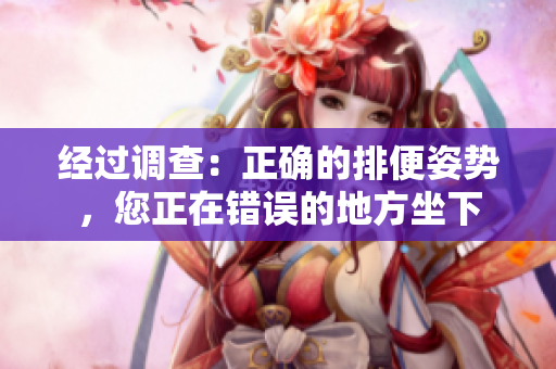 经过调查：正确的排便姿势，您正在错误的地方坐下