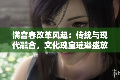 满宫春改革风起：传统与现代融合，文化瑰宝璀璨盛放