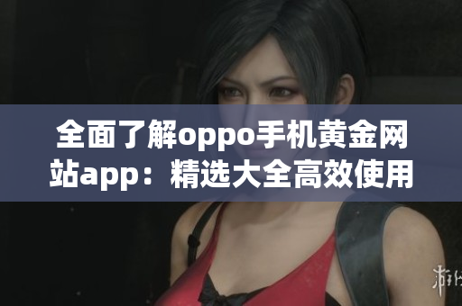 全面了解oppo手机黄金网站app：精选大全高效使用指南