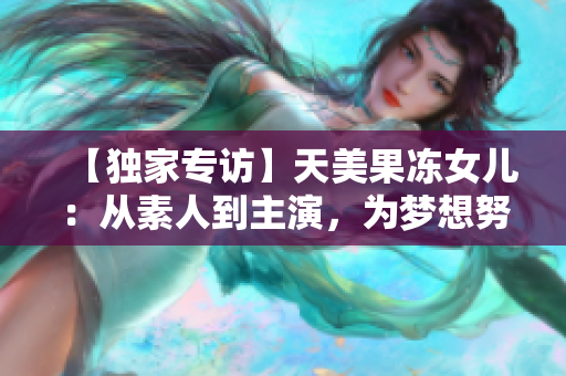 【独家专访】天美果冻女儿：从素人到主演，为梦想努力奋斗！