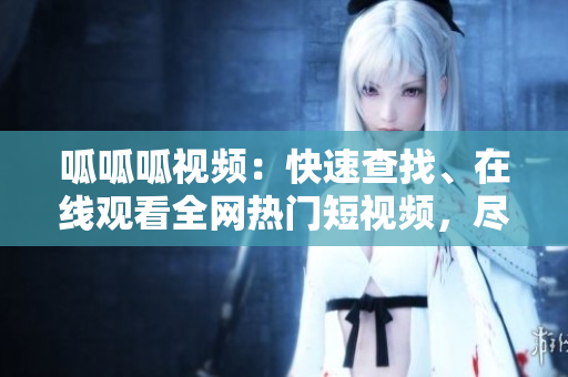 呱呱呱视频：快速查找、在线观看全网热门短视频，尽在呱呱呱视频平台