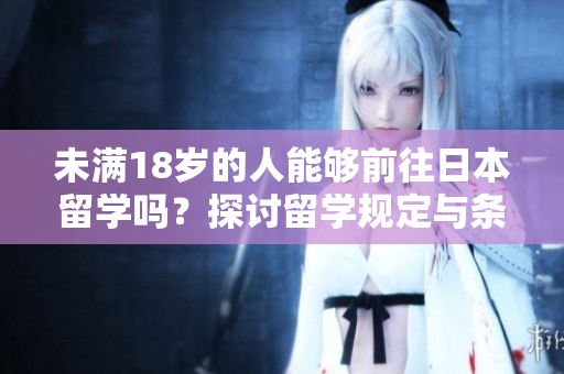 未满18岁的人能够前往日本留学吗？探讨留学规定与条件
