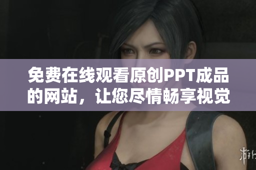 免费在线观看原创PPT成品的网站，让您尽情畅享视觉盛宴