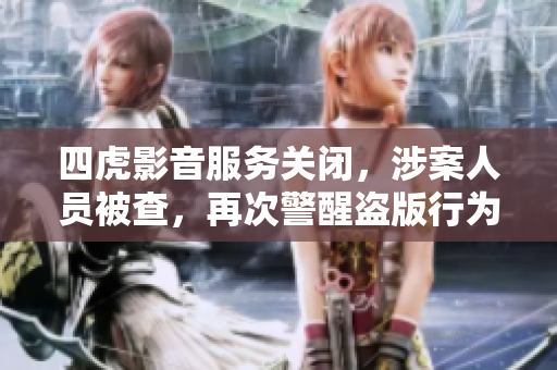四虎影音服务关闭，涉案人员被查，再次警醒盗版行为的严重性