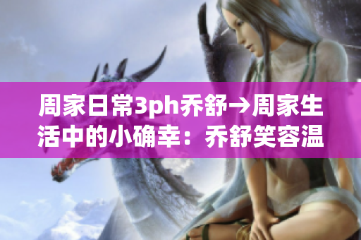 周家日常3ph乔舒→周家生活中的小确幸：乔舒笑容温暖心房