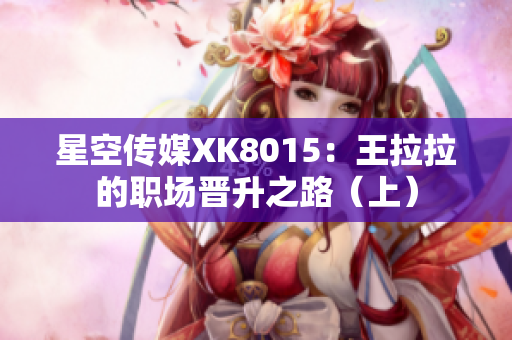 星空传媒XK8015：王拉拉的职场晋升之路（上）