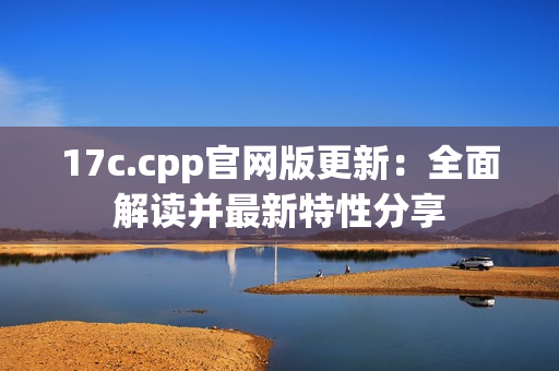 17c.cpp官网版更新：全面解读并最新特性分享