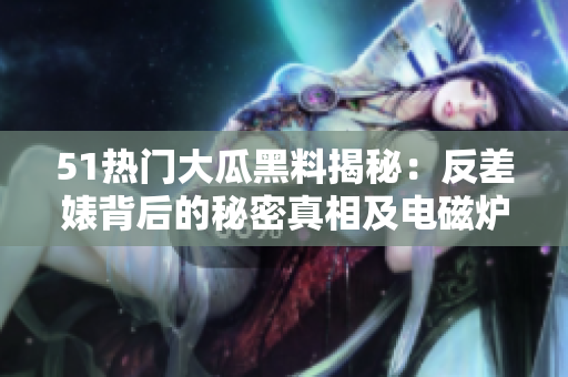 51热门大瓜黑料揭秘：反差婊背后的秘密真相及电磁炉实用指南
