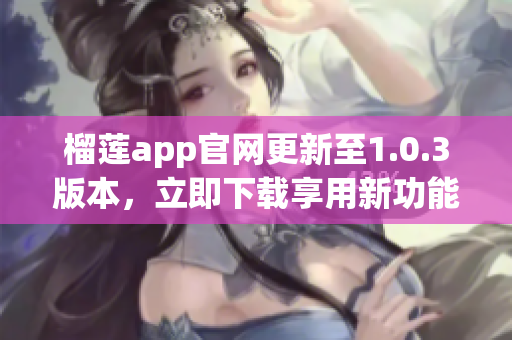 榴莲app官网更新至1.0.3版本，立即下载享用新功能