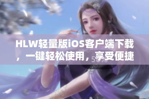 HLW轻量版iOS客户端下载，一键轻松使用，享受便捷生活