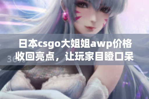 日本csgo大姐姐awp价格收回亮点，让玩家目瞪口呆