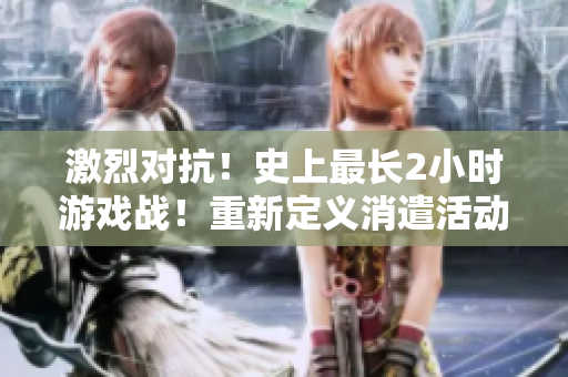 激烈对抗！史上最长2小时游戏战！重新定义消遣活动！