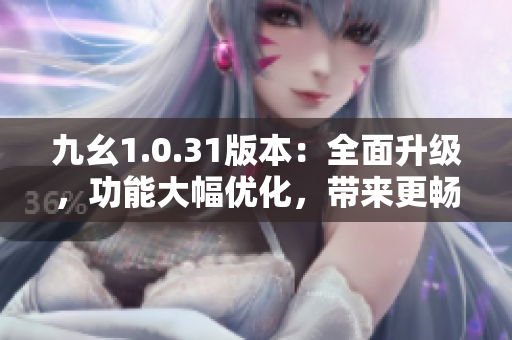 九幺1.0.31版本：全面升级，功能大幅优化，带来更畅快体验